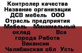 Контролер качества › Название организации ­ ДСВ мебель, ООО › Отрасль предприятия ­ Мебель › Минимальный оклад ­ 16 500 - Все города Работа » Вакансии   . Челябинская обл.,Усть-Катав г.